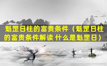 魁罡日柱的富贵条件（魁罡日柱的富贵条件解读 什么是魁罡日）